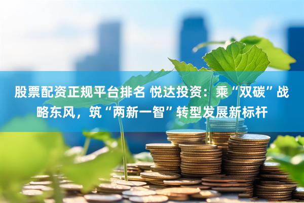 股票配资正规平台排名 悦达投资：乘“双碳”战略东风，筑“两新一智”转型发展新标杆