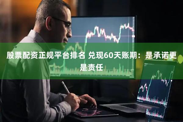 股票配资正规平台排名 兑现60天账期：是承诺更是责任