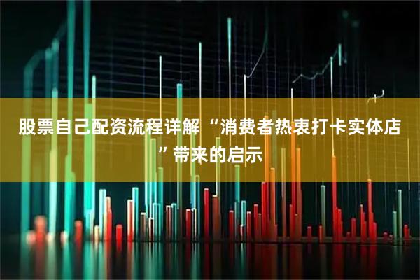 股票自己配资流程详解 “消费者热衷打卡实体店”带来的启示