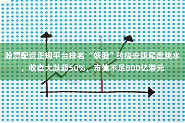 股票配资正规平台排名 “妖股”药捷安康尾盘跳水，收盘大跌超50%，市值不足800亿港元