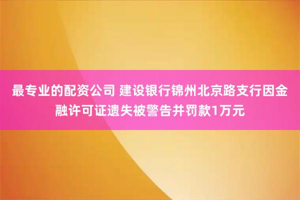 最专业的配资公司 建设银行锦州北京路支行因金融许可证遗失被警告并罚款1万元