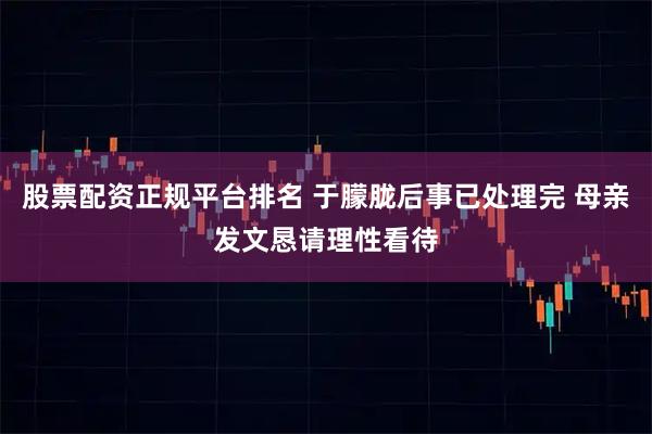 股票配资正规平台排名 于朦胧后事已处理完 母亲发文恳请理性看待