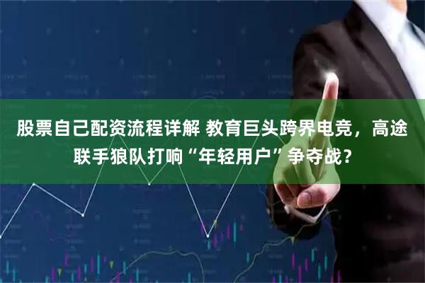 股票自己配资流程详解 教育巨头跨界电竞，高途联手狼队打响“年轻用户”争夺战？