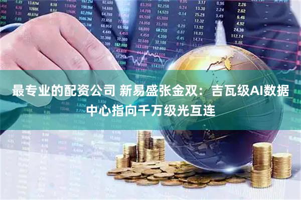 最专业的配资公司 新易盛张金双：吉瓦级AI数据中心指向千万级光互连