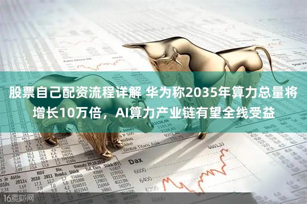 股票自己配资流程详解 华为称2035年算力总量将增长10万倍，AI算力产业链有望全线受益