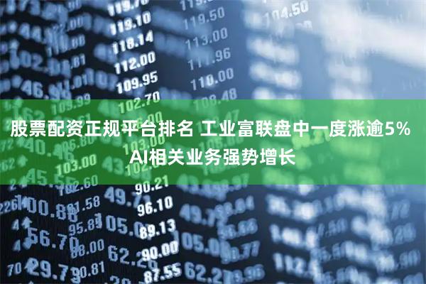 股票配资正规平台排名 工业富联盘中一度涨逾5% AI相关业务强势增长