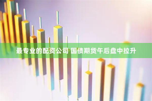 最专业的配资公司 国债期货午后盘中拉升