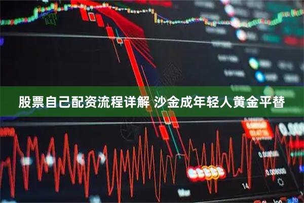 股票自己配资流程详解 沙金成年轻人黄金平替