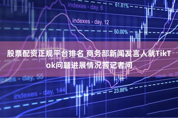 股票配资正规平台排名 商务部新闻发言人就TikTok问题进展情况答记者问