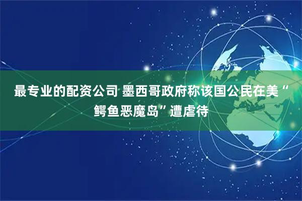 最专业的配资公司 墨西哥政府称该国公民在美“鳄鱼恶魔岛”遭虐待