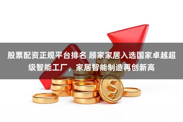 股票配资正规平台排名 顾家家居入选国家卓越超级智能工厂，家居智能制造再创新高