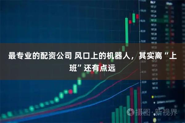 最专业的配资公司 风口上的机器人，其实离“上班”还有点远