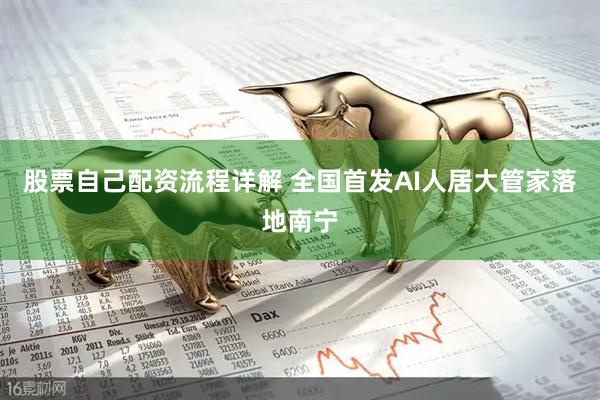 股票自己配资流程详解 全国首发AI人居大管家落地南宁