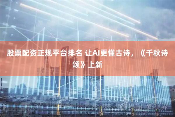 股票配资正规平台排名 让AI更懂古诗，《千秋诗颂》上新