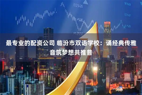 最专业的配资公司 临汾市双语学校：诵经典传雅音筑梦想共推普