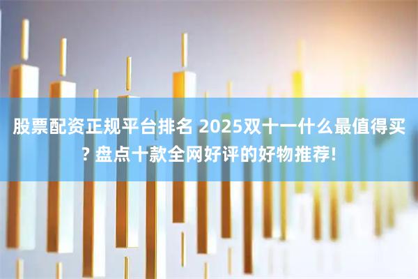 股票配资正规平台排名 2025双十一什么最值得买? 盘点十款全网好评的好物推荐!