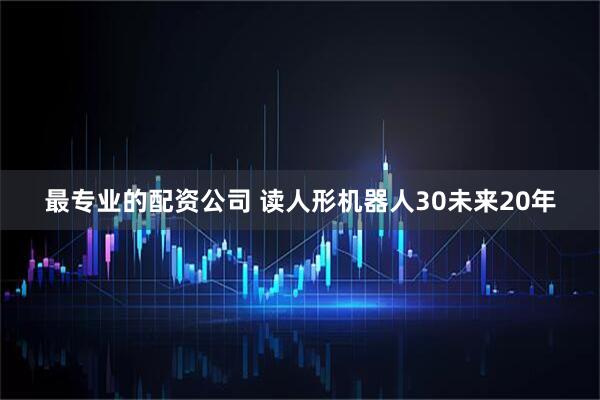 最专业的配资公司 读人形机器人30未来20年