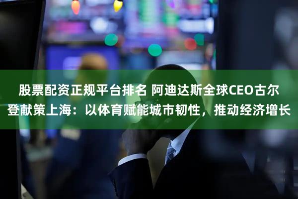 股票配资正规平台排名 阿迪达斯全球CEO古尔登献策上海：以体育赋能城市韧性，推动经济增长