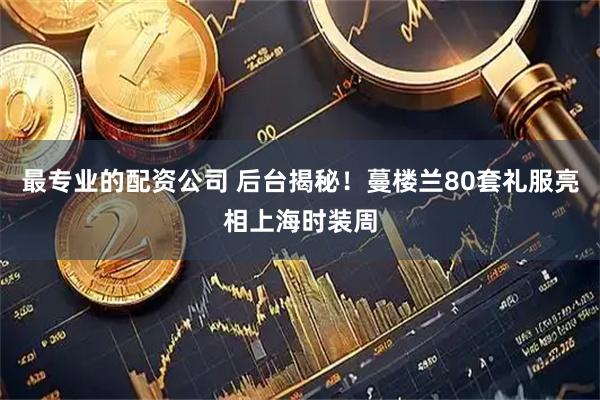 最专业的配资公司 后台揭秘！蔓楼兰80套礼服亮相上海时装周