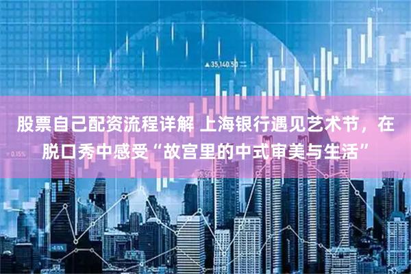 股票自己配资流程详解 上海银行遇见艺术节，在脱口秀中感受“故宫里的中式审美与生活”