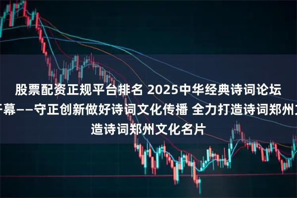 股票配资正规平台排名 2025中华经典诗词论坛在郑州开幕——守正创新做好诗词文化传播 全力打造诗词郑州文化名片