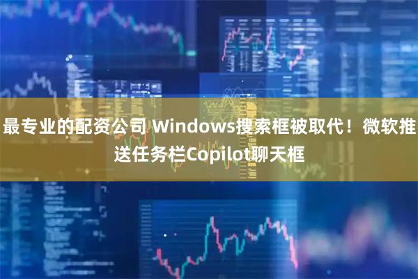 最专业的配资公司 Windows搜索框被取代!微软推送任务栏Copilot聊天框