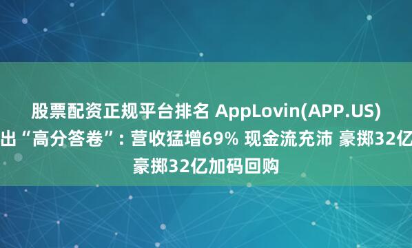 股票配资正规平台排名 AppLovin(APP.US)三季度交出“高分答卷”: 营收猛增69% 现金流充沛 豪掷32亿加码回购