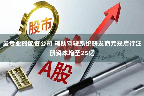 最专业的配资公司 辅助驾驶系统研发商元戎启行注册资本增至25亿