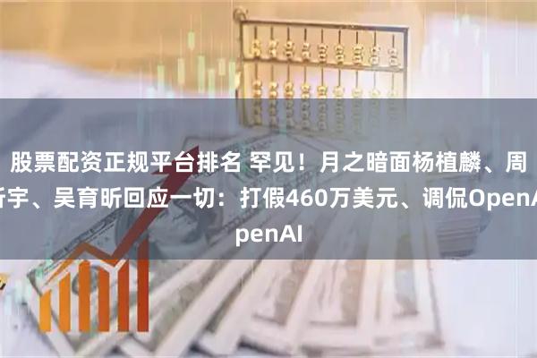 股票配资正规平台排名 罕见!月之暗面杨植麟、周昕宇、吴育昕回应一切:打假460万美元、调侃OpenAI