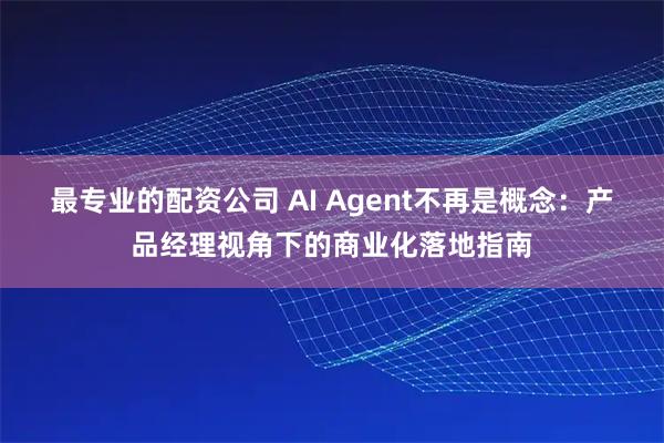 最专业的配资公司 AI Agent不再是概念：产品经理视角下的商业化落地指南