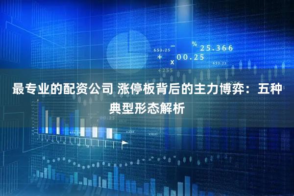 最专业的配资公司 涨停板背后的主力博弈:五种典型形态解析
