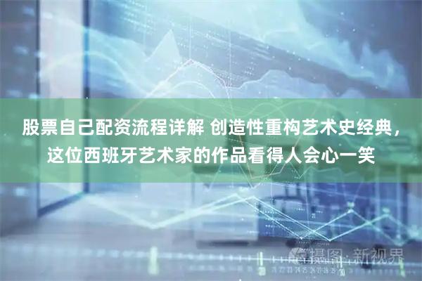 股票自己配资流程详解 创造性重构艺术史经典,这位西班牙艺术家的作品看得人会心一笑