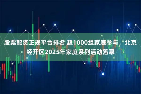 股票配资正规平台排名 超1000组家庭参与,北京经开区2025年家庭系列活动落幕