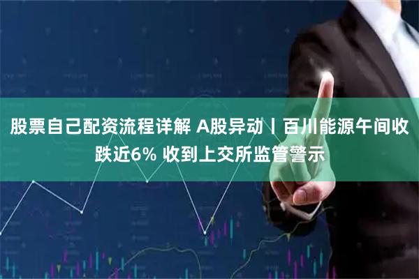 股票自己配资流程详解 A股异动丨百川能源午间收跌近6% 收到上交所监管警示